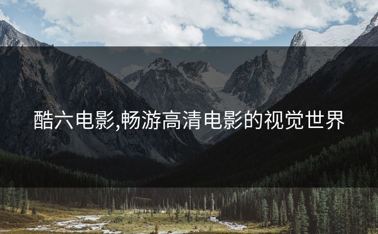 酷六电影,畅游高清电影的视觉世界 酷六电影,畅游高清电影的视觉世界