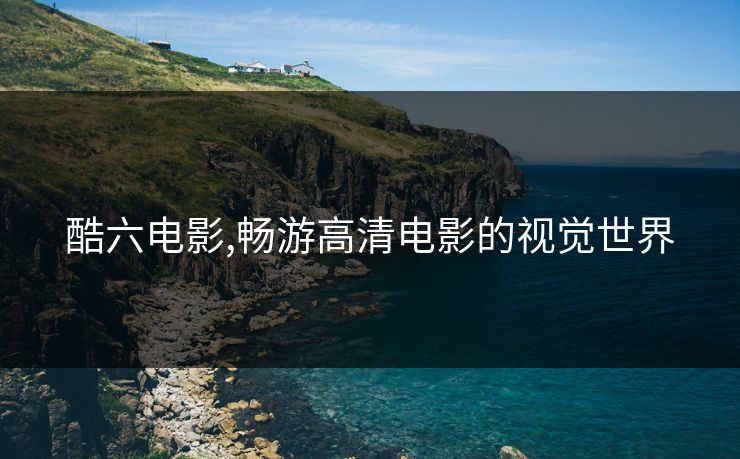 酷六电影,畅游高清电影的视觉世界 酷六电影,畅游高清电影的视觉世界