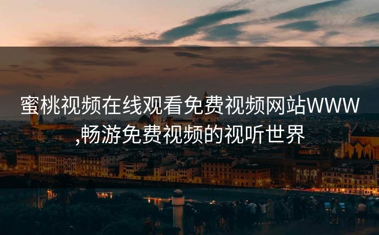 蜜桃视频在线观看免费视频网站WWW,畅游免费视频的视听世界 蜜桃视频在线观看免费视频网站WWW,畅游免费视频的视听世界