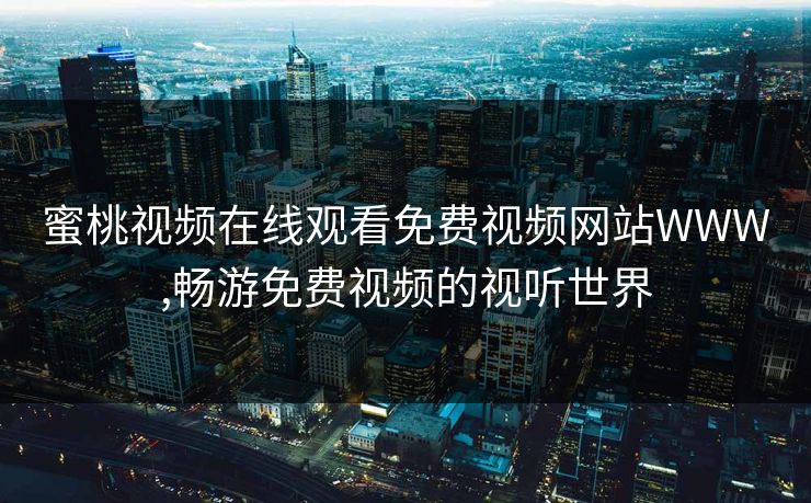 蜜桃视频在线观看免费视频网站WWW,畅游免费视频的视听世界 蜜桃视频在线观看免费视频网站WWW,畅游免费视频的视听世界