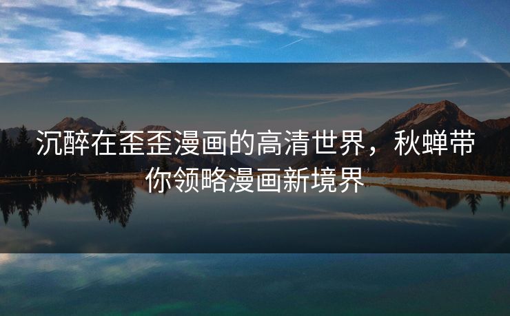 沉醉在歪歪漫画的高清世界,秋蝉带你领略漫画新境界 沉醉在歪歪漫画的高清世界,秋蝉带你领略漫画新境界