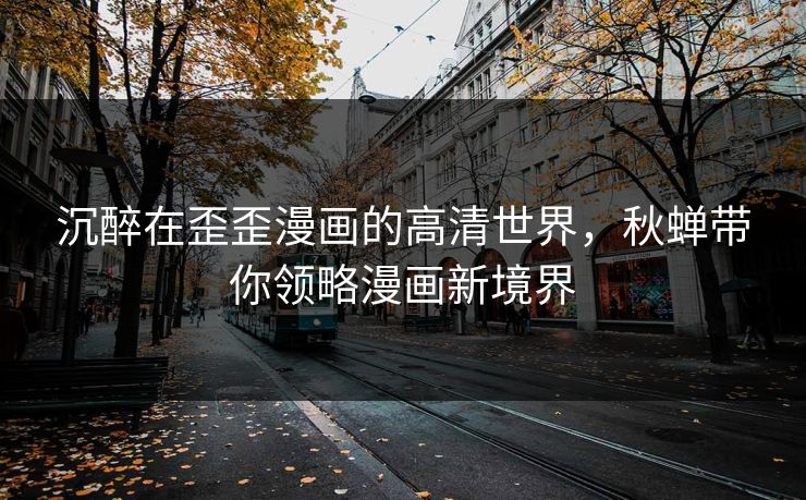 沉醉在歪歪漫画的高清世界,秋蝉带你领略漫画新境界 沉醉在歪歪漫画的高清世界,秋蝉带你领略漫画新境界