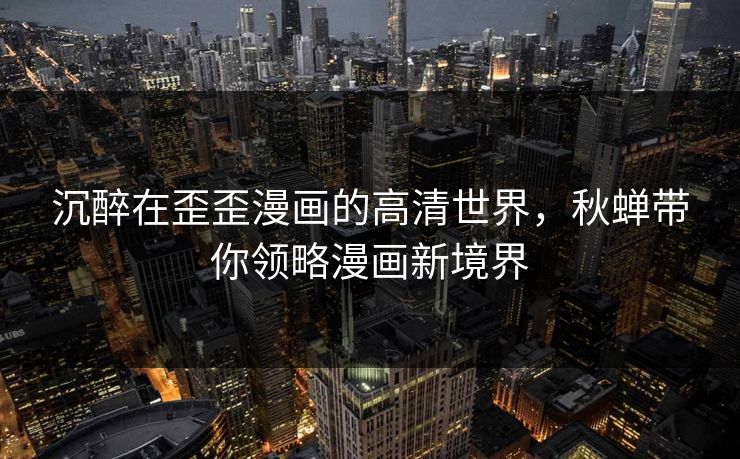 沉醉在歪歪漫画的高清世界,秋蝉带你领略漫画新境界 沉醉在歪歪漫画的高清世界,秋蝉带你领略漫画新境界