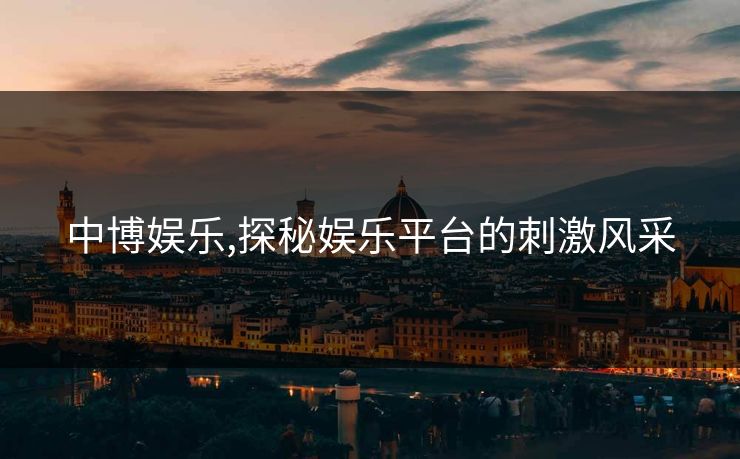 中博娱乐,探秘娱乐平台的刺激风采 中博娱乐,探秘娱乐平台的刺激风采