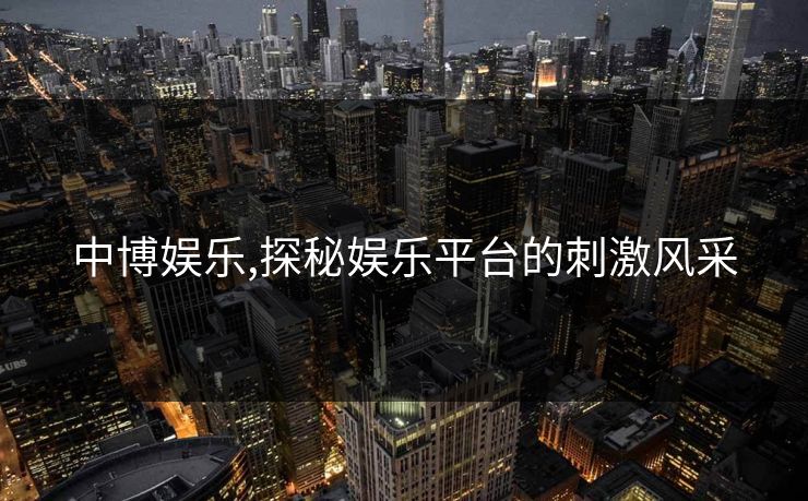 中博娱乐,探秘娱乐平台的刺激风采 中博娱乐,探秘娱乐平台的刺激风采