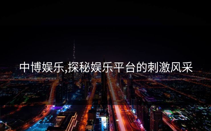 中博娱乐,探秘娱乐平台的刺激风采 中博娱乐,探秘娱乐平台的刺激风采