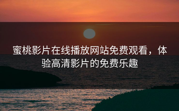 蜜桃影片在线播放网站免费观看,体验高清影片的免费乐趣 蜜桃影片在线播放网站免费观看,体验高清影片的免费乐趣