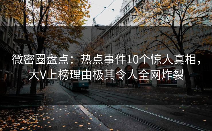 微密圈盘点:热点事件10个惊人真相,大V上榜理由极其令人全网炸裂 微密圈盘点:热点事件10个惊人真相,大V上榜理由极其令人全网炸裂