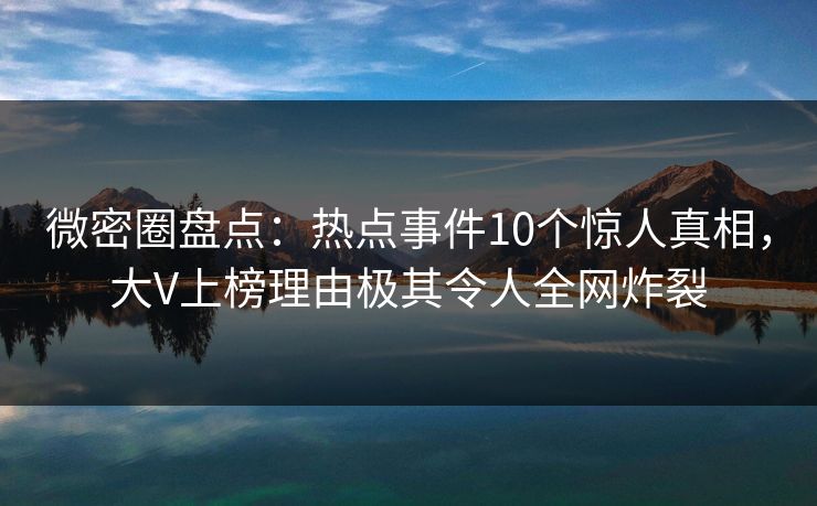 微密圈盘点:热点事件10个惊人真相,大V上榜理由极其令人全网炸裂 微密圈盘点:热点事件10个惊人真相,大V上榜理由极其令人全网炸裂