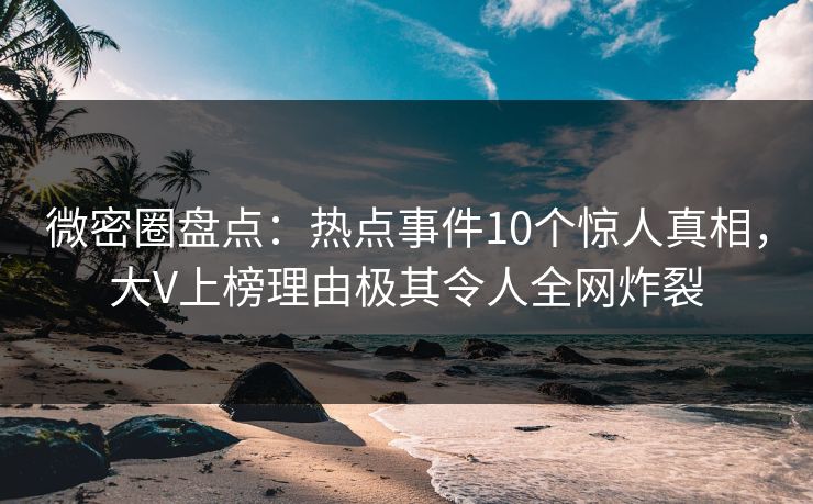 微密圈盘点:热点事件10个惊人真相,大V上榜理由极其令人全网炸裂 微密圈盘点:热点事件10个惊人真相,大V上榜理由极其令人全网炸裂