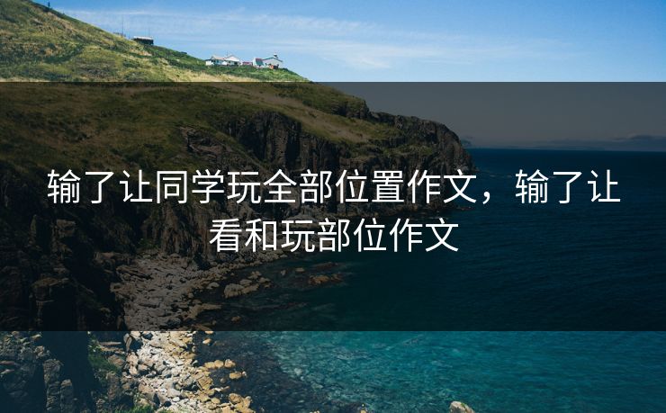 输了让同学玩全部位置作文,输了让看和玩部位作文 输了让同学玩全部位置作文,输了让看和玩部位作文