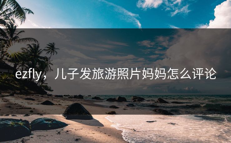ezfly，儿子发旅游照片妈妈怎么评论