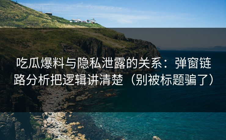吃瓜爆料与隐私泄露的关系:弹窗链路分析把逻辑讲清楚(别被标题骗了) 吃瓜爆料与隐私泄露的关系:弹窗链路分析把逻辑讲清楚(别被标题骗了)