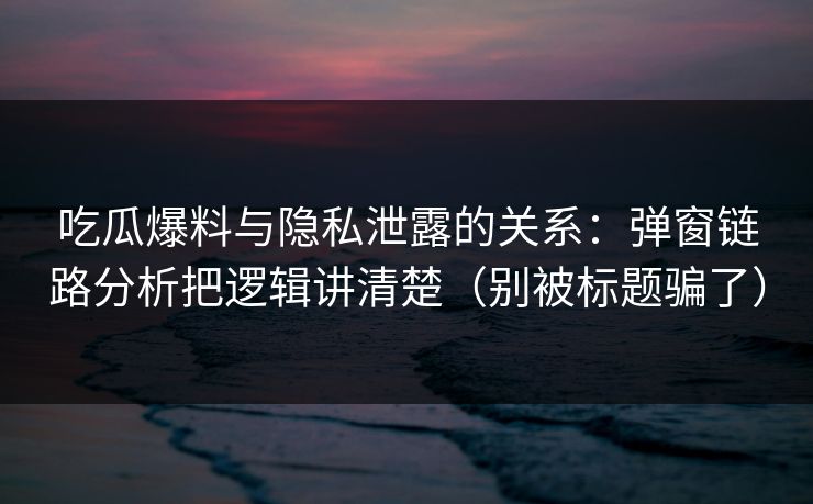 吃瓜爆料与隐私泄露的关系:弹窗链路分析把逻辑讲清楚(别被标题骗了) 吃瓜爆料与隐私泄露的关系:弹窗链路分析把逻辑讲清楚(别被标题骗了)