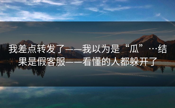 我差点转发了——我以为是“瓜”…结果是假客服——看懂的人都躲开了 我差点转发了——我以为是“瓜”…结果是假客服——看懂的人都躲开了