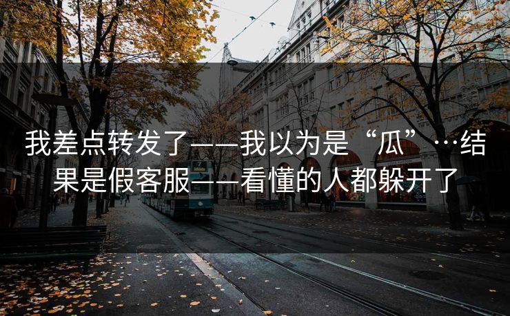 我差点转发了——我以为是“瓜”…结果是假客服——看懂的人都躲开了 我差点转发了——我以为是“瓜”…结果是假客服——看懂的人都躲开了