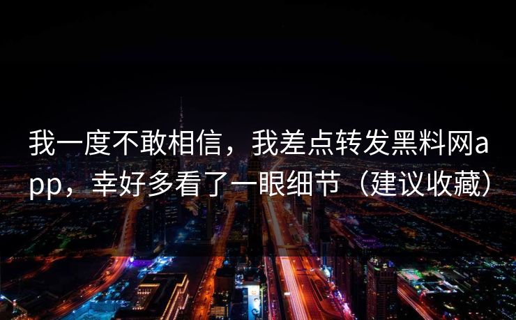 我一度不敢相信,我差点转发黑料网app,幸好多看了一眼细节(建议收藏) 我一度不敢相信,我差点转发黑料网app,幸好多看了一眼细节(建议收藏)