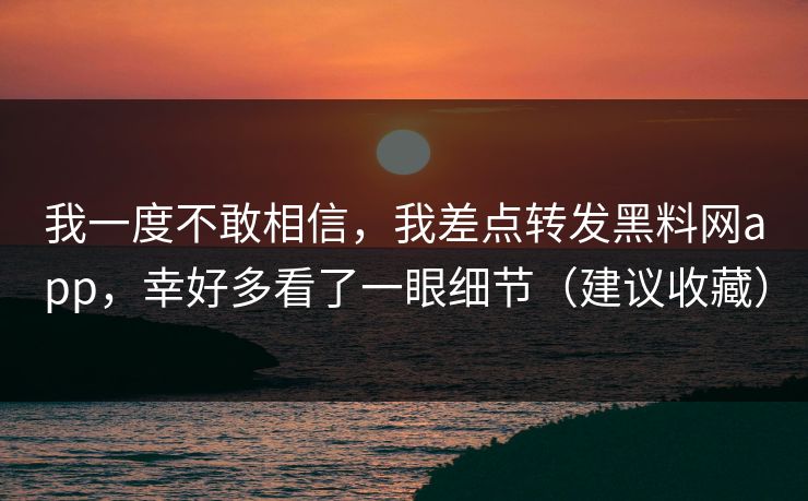 我一度不敢相信,我差点转发黑料网app,幸好多看了一眼细节(建议收藏) 我一度不敢相信,我差点转发黑料网app,幸好多看了一眼细节(建议收藏)