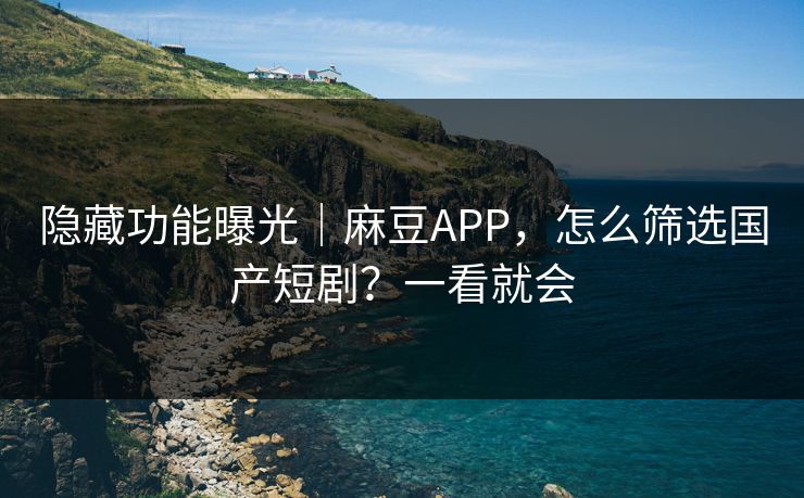 隐藏功能曝光|麻豆APP,怎么筛选国产短剧?一看就会 隐藏功能曝光|麻豆APP,怎么筛选国产短剧?一看就会