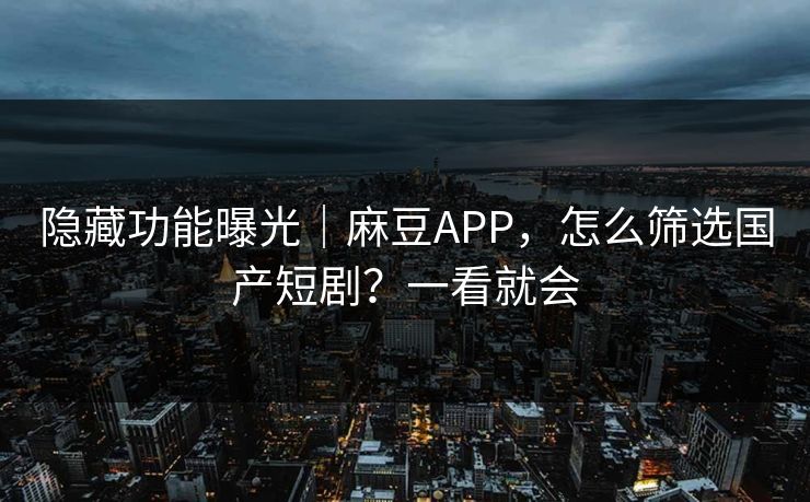 隐藏功能曝光|麻豆APP,怎么筛选国产短剧?一看就会 隐藏功能曝光|麻豆APP,怎么筛选国产短剧?一看就会