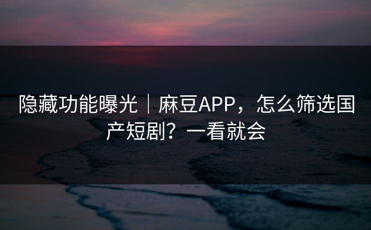 隐藏功能曝光|麻豆APP,怎么筛选国产短剧?一看就会 隐藏功能曝光|麻豆APP,怎么筛选国产短剧?一看就会