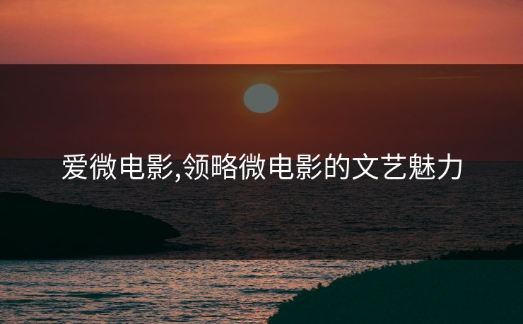 爱微电影,领略微电影的文艺魅力