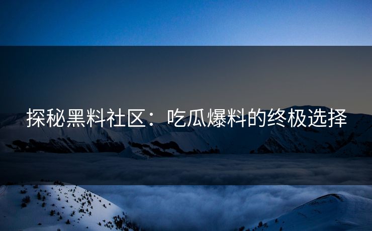 探秘黑料社区：吃瓜爆料的终极选择