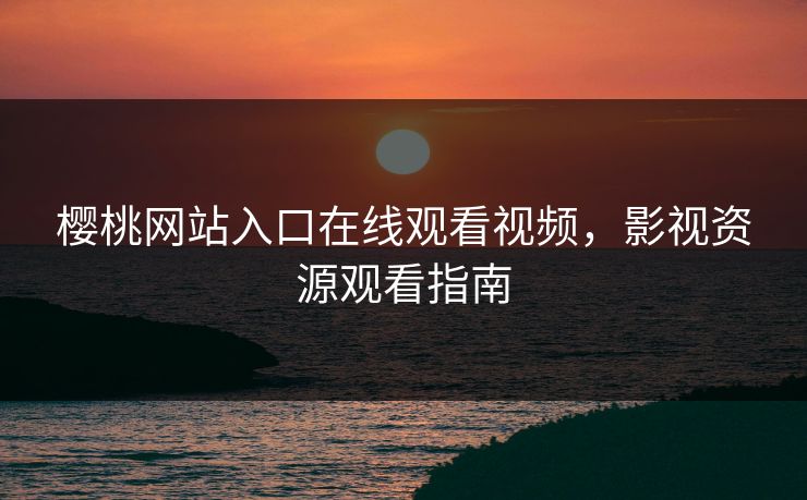樱桃网站入口在线观看视频,影视资源观看指南 樱桃网站入口在线观看视频,影视资源观看指南