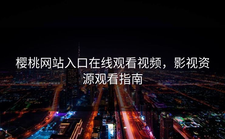 樱桃网站入口在线观看视频,影视资源观看指南 樱桃网站入口在线观看视频,影视资源观看指南