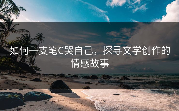 如何一支笔C哭自己，探寻文学创作的情感故事