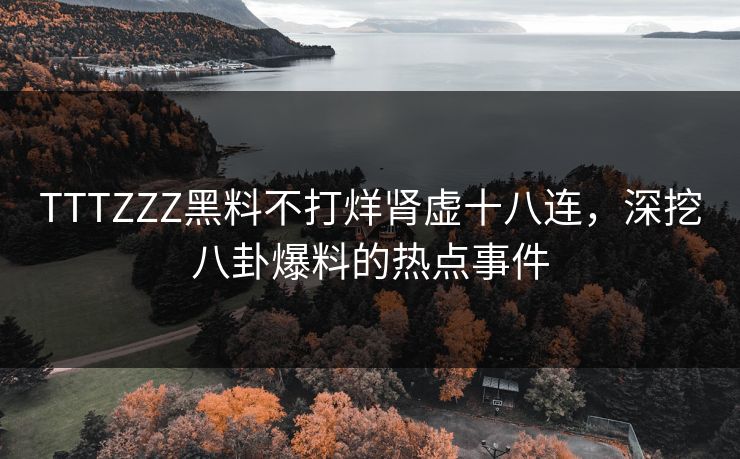 TTTZZZ黑料不打烊肾虚十八连，深挖八卦爆料的热点事件