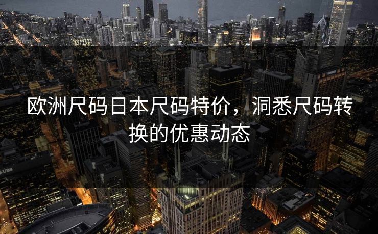 欧洲尺码日本尺码特价，洞悉尺码转换的优惠动态