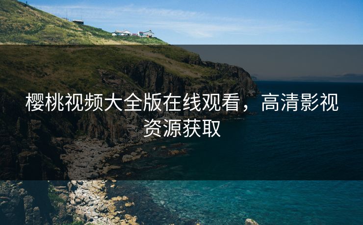樱桃视频大全版在线观看,高清影视资源获取 樱桃视频大全版在线观看,高清影视资源获取