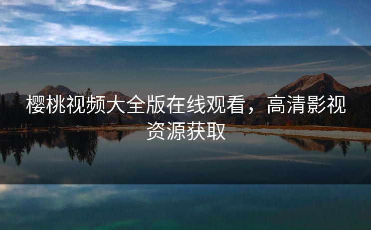 樱桃视频大全版在线观看,高清影视资源获取 樱桃视频大全版在线观看,高清影视资源获取