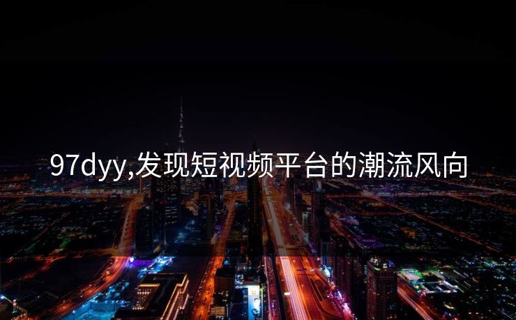 97dyy,发现短视频平台的潮流风向