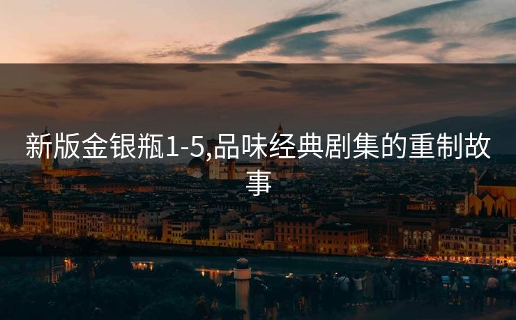 新版金银瓶1-5,品味经典剧集的重制故事 新版金银瓶1-5,品味经典剧集的重制故事