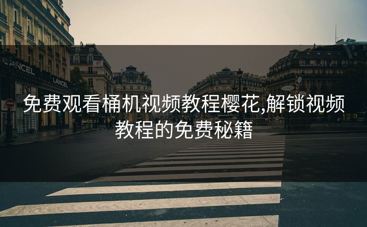 免费观看桶机视频教程樱花,解锁视频教程的免费秘籍