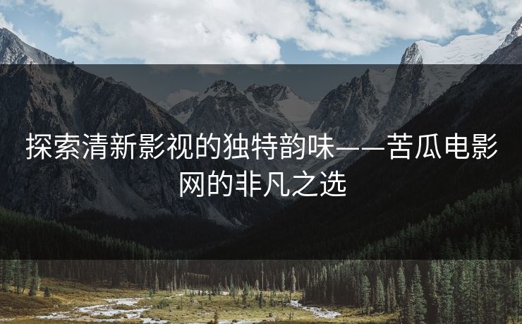 探索清新影视的独特韵味——苦瓜电影网的非凡之选