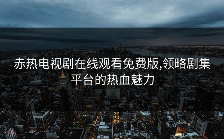 赤热电视剧在线观看免费版,领略剧集平台的热血魅力