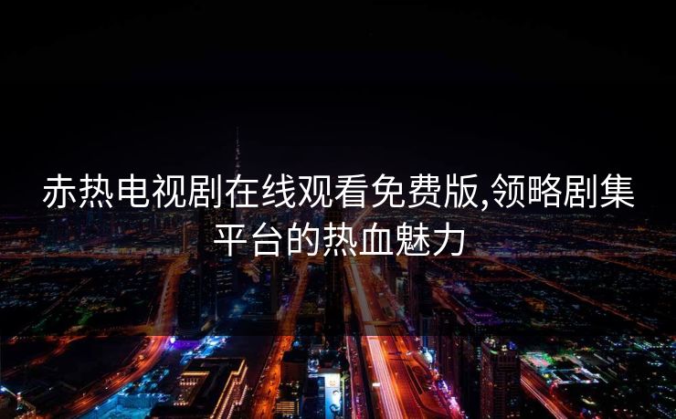 赤热电视剧在线观看免费版,领略剧集平台的热血魅力