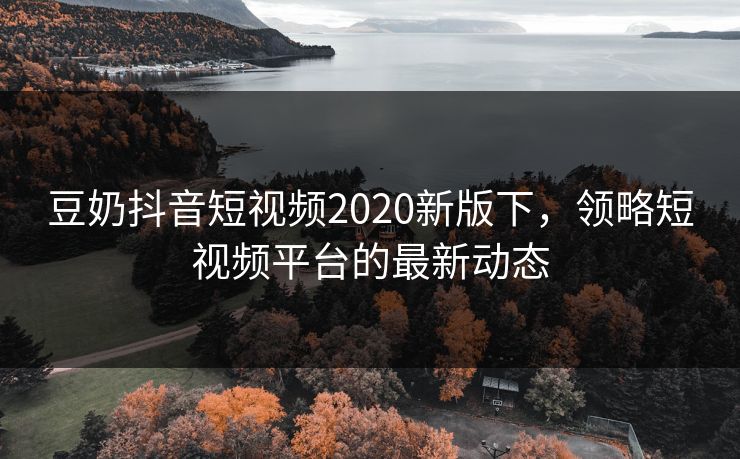 豆奶抖音短视频2020新版下,领略短视频平台的最新动态 豆奶抖音短视频2020新版下,领略短视频平台的最新动态