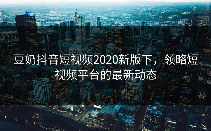 豆奶抖音短视频2020新版下,领略短视频平台的最新动态 豆奶抖音短视频2020新版下,领略短视频平台的最新动态