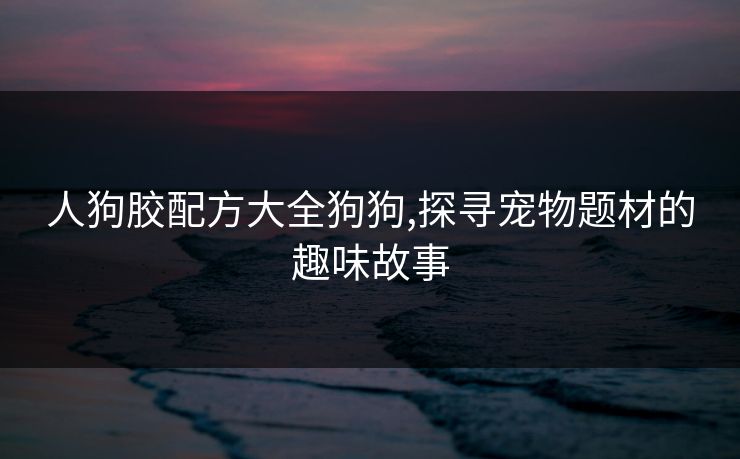 人狗胶配方大全狗狗,探寻宠物题材的趣味故事