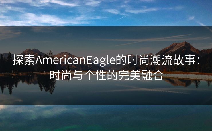 探索AmericanEagle的时尚潮流故事:时尚与个性的完美融合 探索AmericanEagle的时尚潮流故事:时尚与个性的完美融合