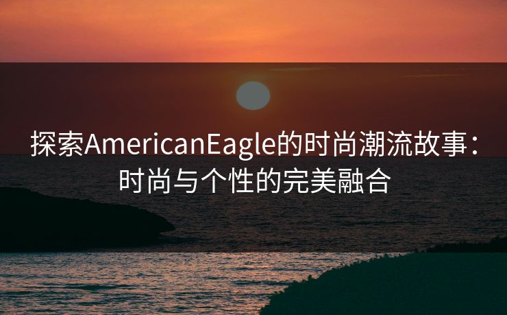 探索AmericanEagle的时尚潮流故事:时尚与个性的完美融合 探索AmericanEagle的时尚潮流故事:时尚与个性的完美融合