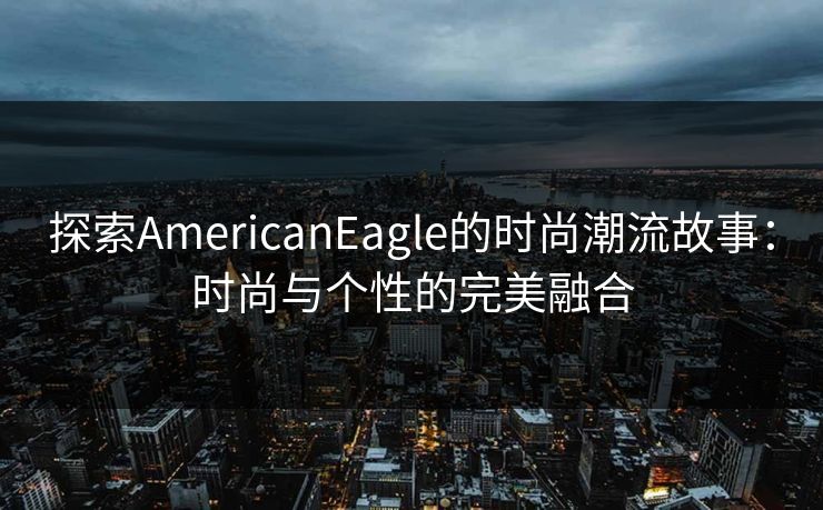 探索AmericanEagle的时尚潮流故事:时尚与个性的完美融合 探索AmericanEagle的时尚潮流故事:时尚与个性的完美融合