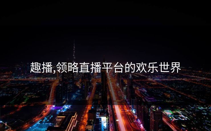 趣播,领略直播平台的欢乐世界