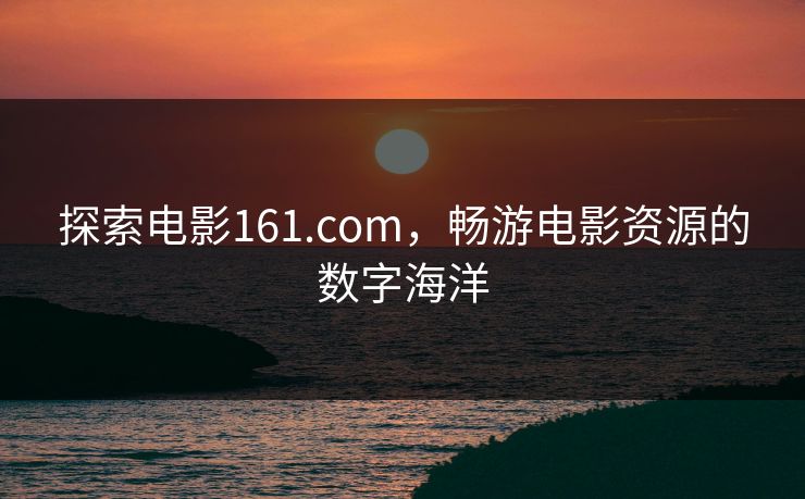 探索电影161.com，畅游电影资源的数字海洋