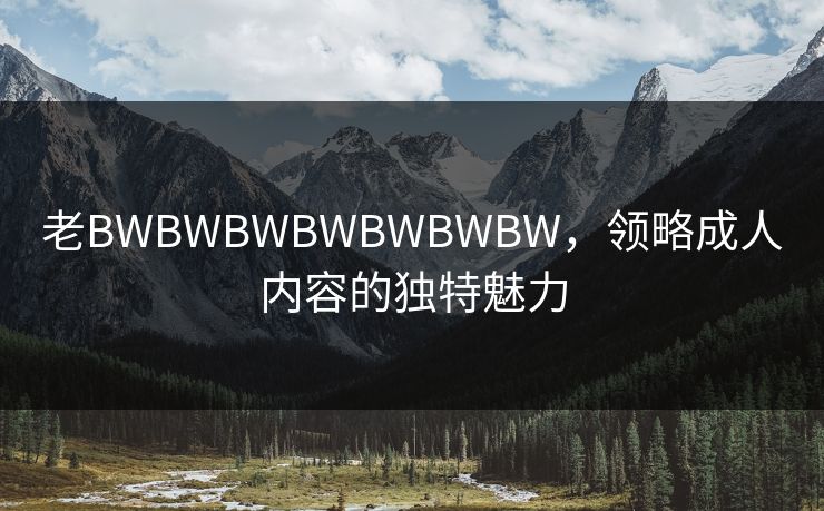 老BWBWBWBWBWBWBW，领略成人内容的独特魅力