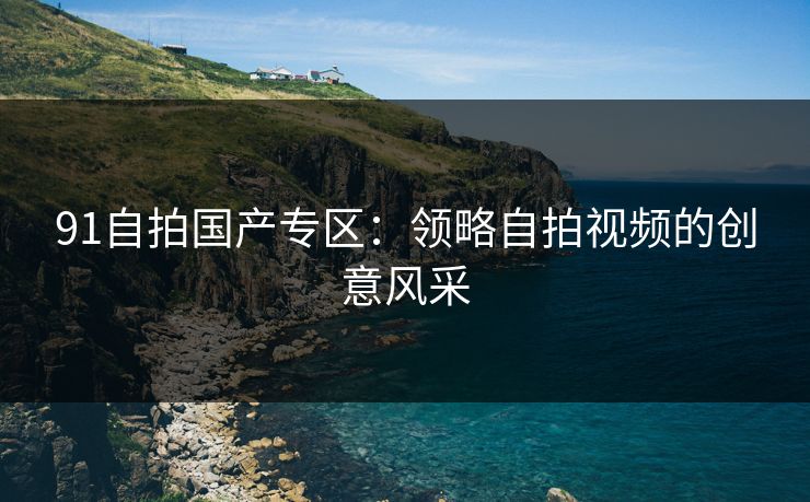 91自拍国产专区：领略自拍视频的创意风采